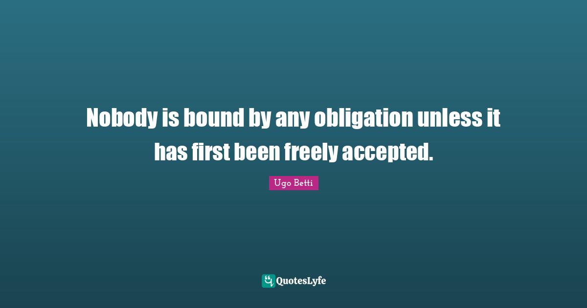 Nobody is bound by any obligation unless it has first been freely accepted.