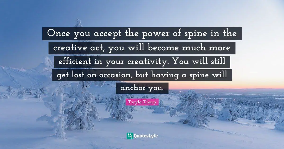 Once you accept the power of spine in the creative act, you will become much more efficient in your creativity. You will still get lost on occasion, but having a spine will anchor you.