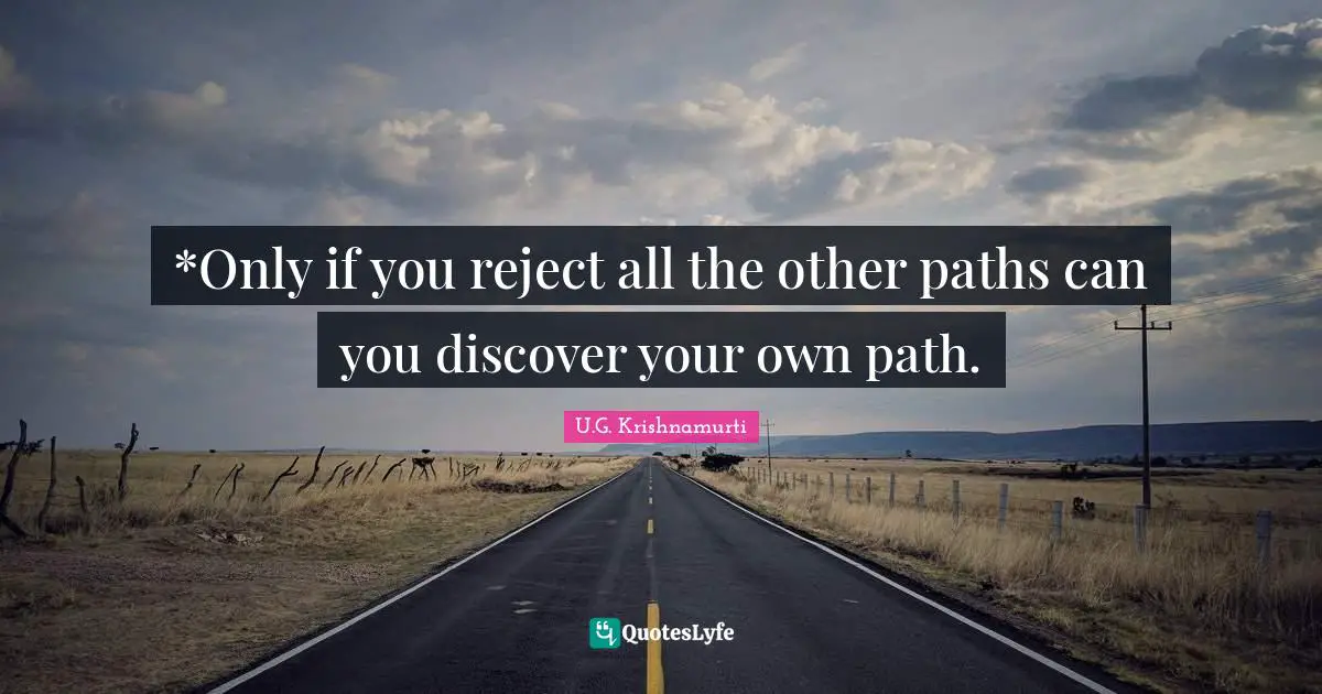 *Only if you reject all the other paths can you discover your own path.