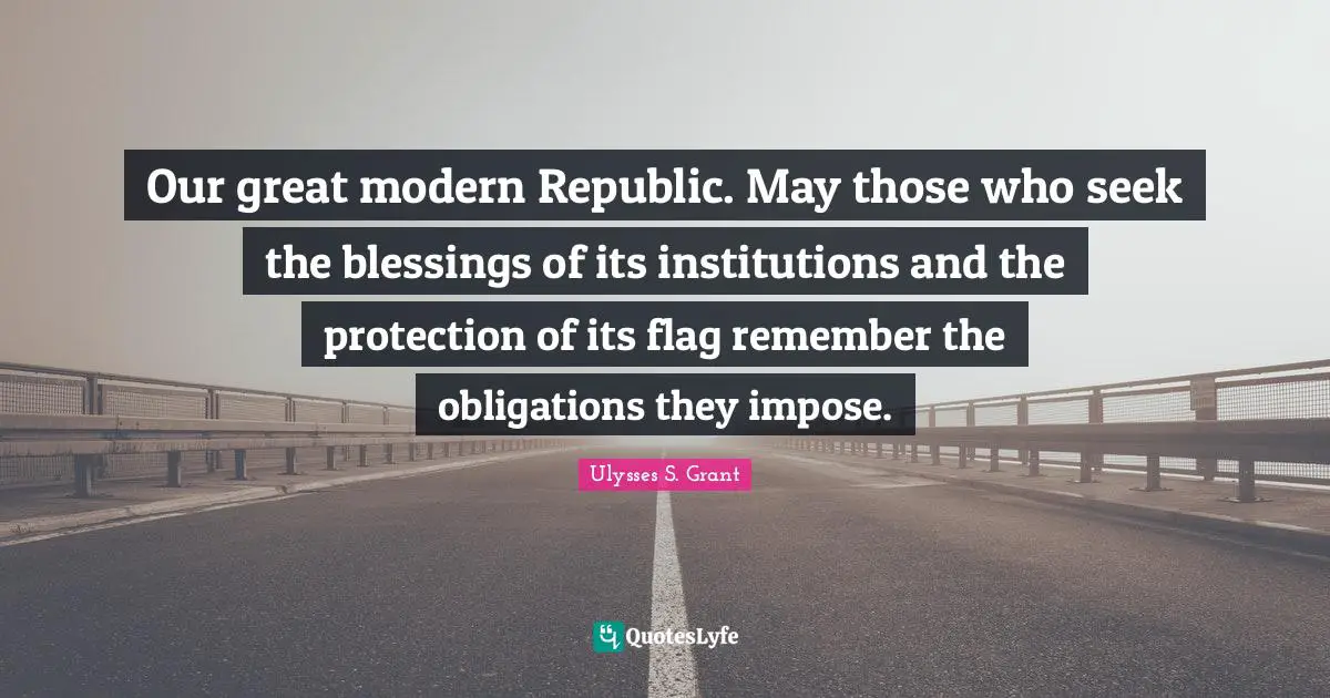 Ulysses S. Grant Quotes: "Our great modern Republic. May those who seek the blessings of its institutions and the protection of its flag remember the obligations they impose."