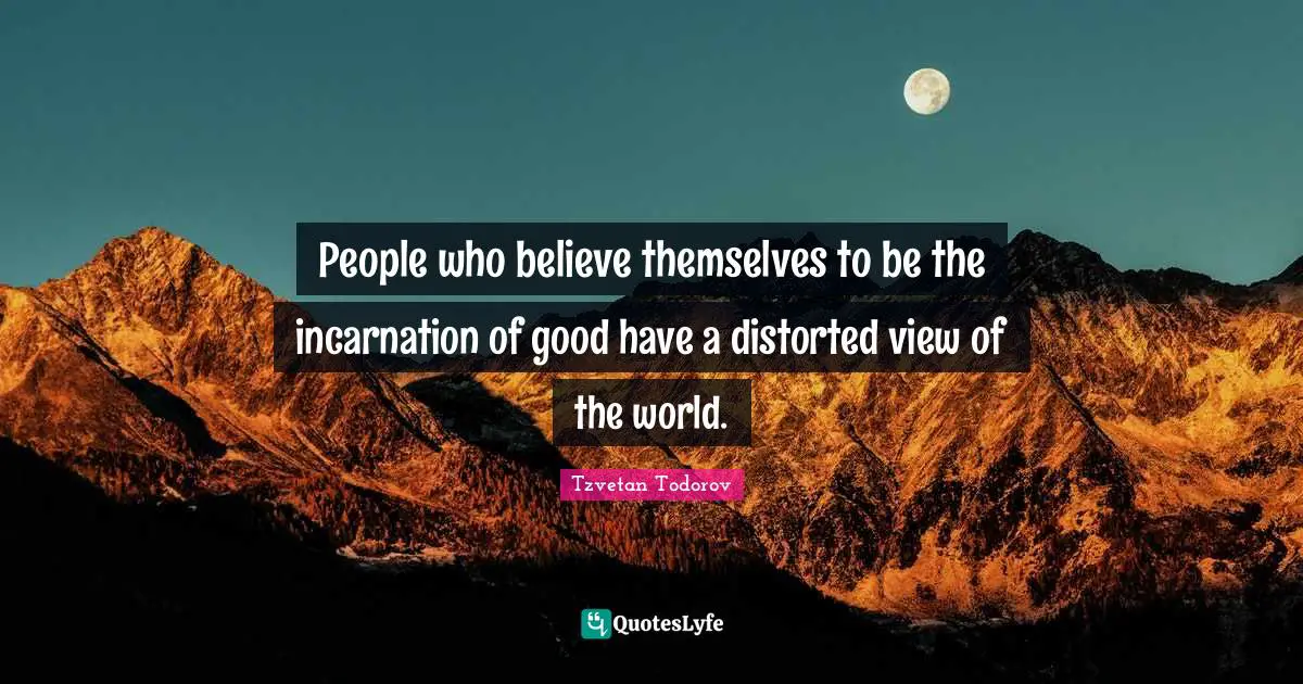 People who believe themselves to be the incarnation of good have a distorted view of the world.