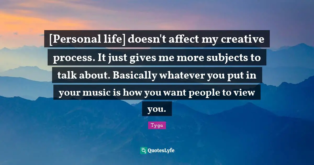 [Personal life] doesn't affect my creative process. It just gives me more subjects to talk about. Basically whatever you put in your music is how you want people to view you.