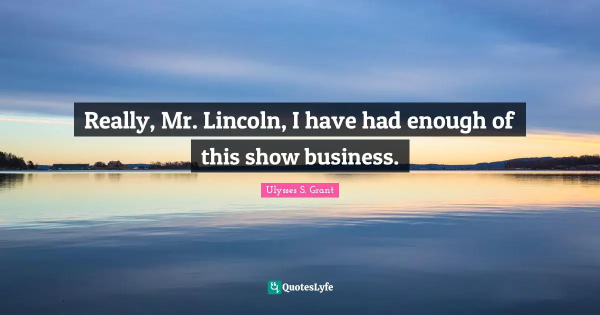 Really, Mr. Lincoln, I have had enough of this show business.