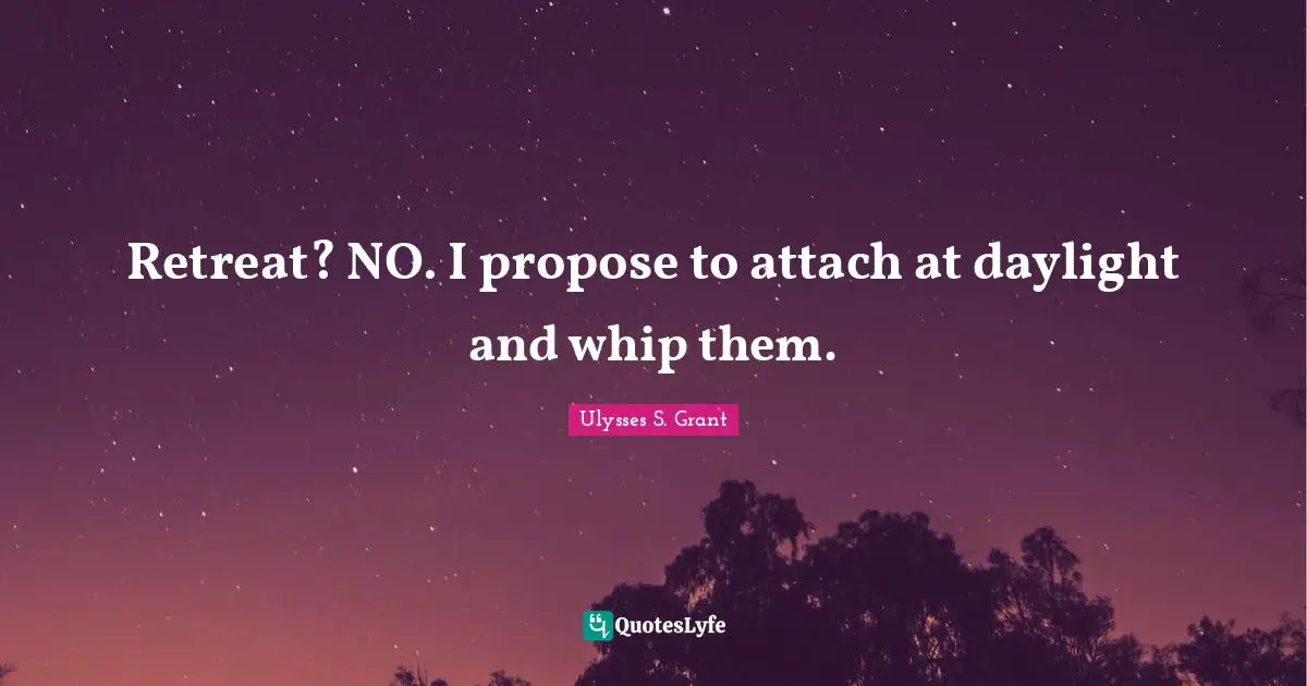 Ulysses S. Grant Quotes: "Retreat? NO. I propose to attach at daylight and whip them."