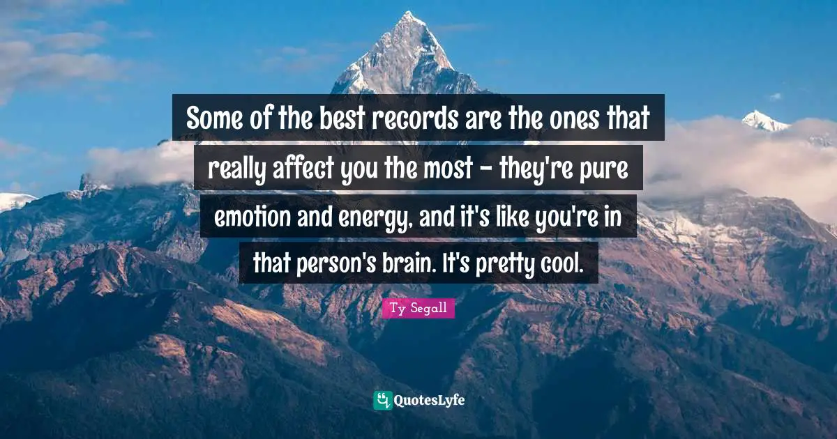 Some of the best records are the ones that really affect you the most - they're pure emotion and energy, and it's like you're in that person's brain. It's pretty cool.