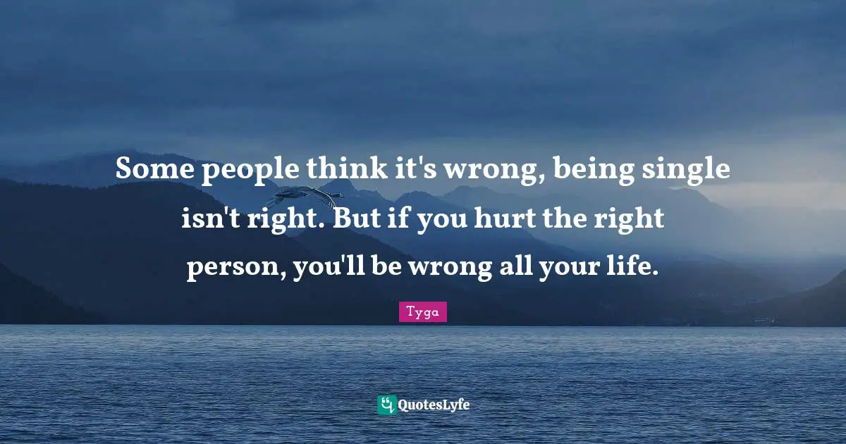 Right Quotes: "Some people think it's wrong, being single isn't right. But if you hurt the right person, you'll be wrong all your life."