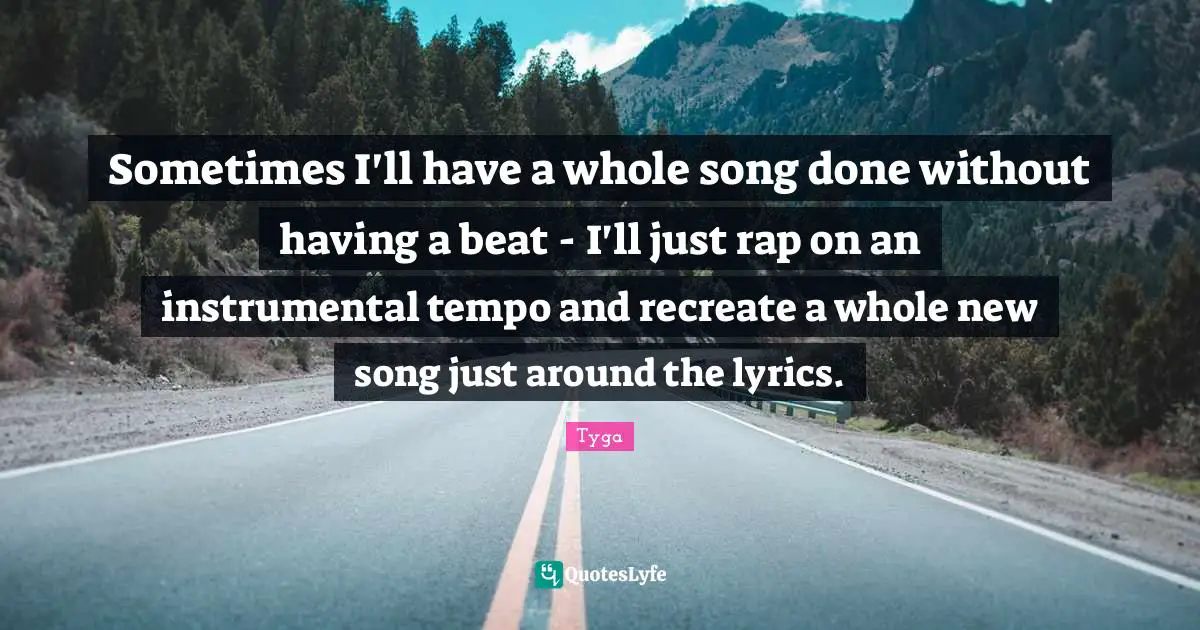 Tyga Quotes: "Sometimes I'll have a whole song done without having a beat - I'll just rap on an instrumental tempo and recreate a whole new song just around the lyrics."