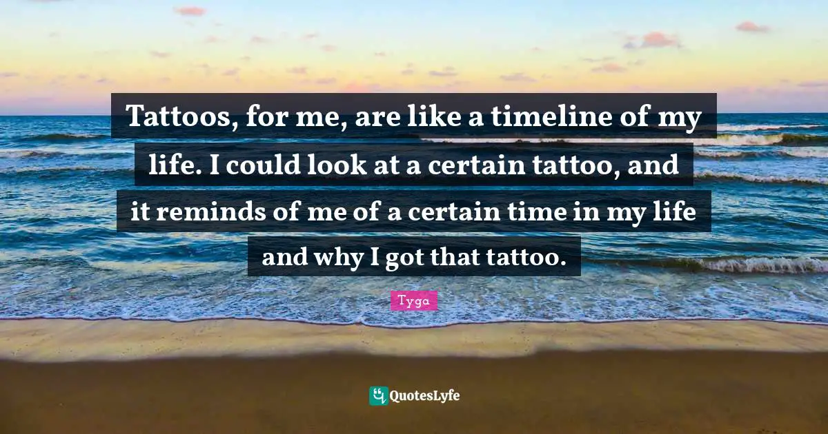 Certain Quotes: "Tattoos, for me, are like a timeline of my life. I could look at a certain tattoo, and it reminds of me of a certain time in my life and why I got that tattoo."