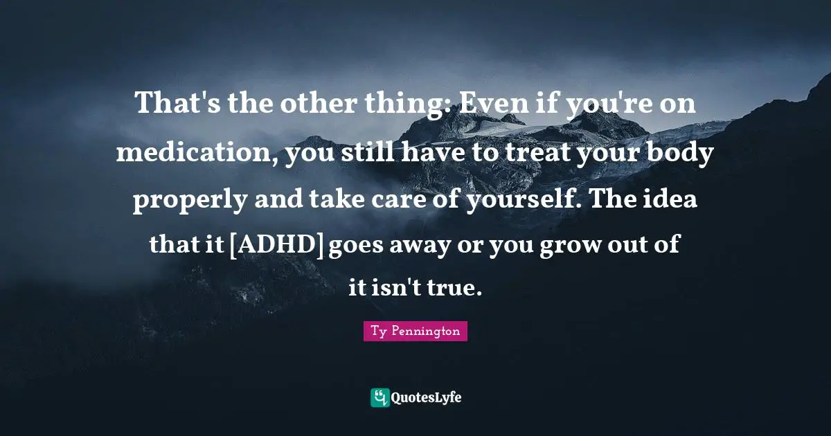 Ty Pennington Quotes: "That's the other thing: Even if you're on medication, you still have to treat your body properly and take care of yourself. The idea that it [ADHD] goes away or you grow out of it isn't true."