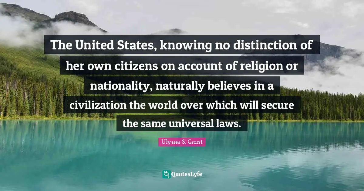 Ulysses S. Grant Quotes: "The United States, knowing no distinction of her own citizens on account of religion or nationality, naturally believes in a civilization the world over which will secure the same universal laws."