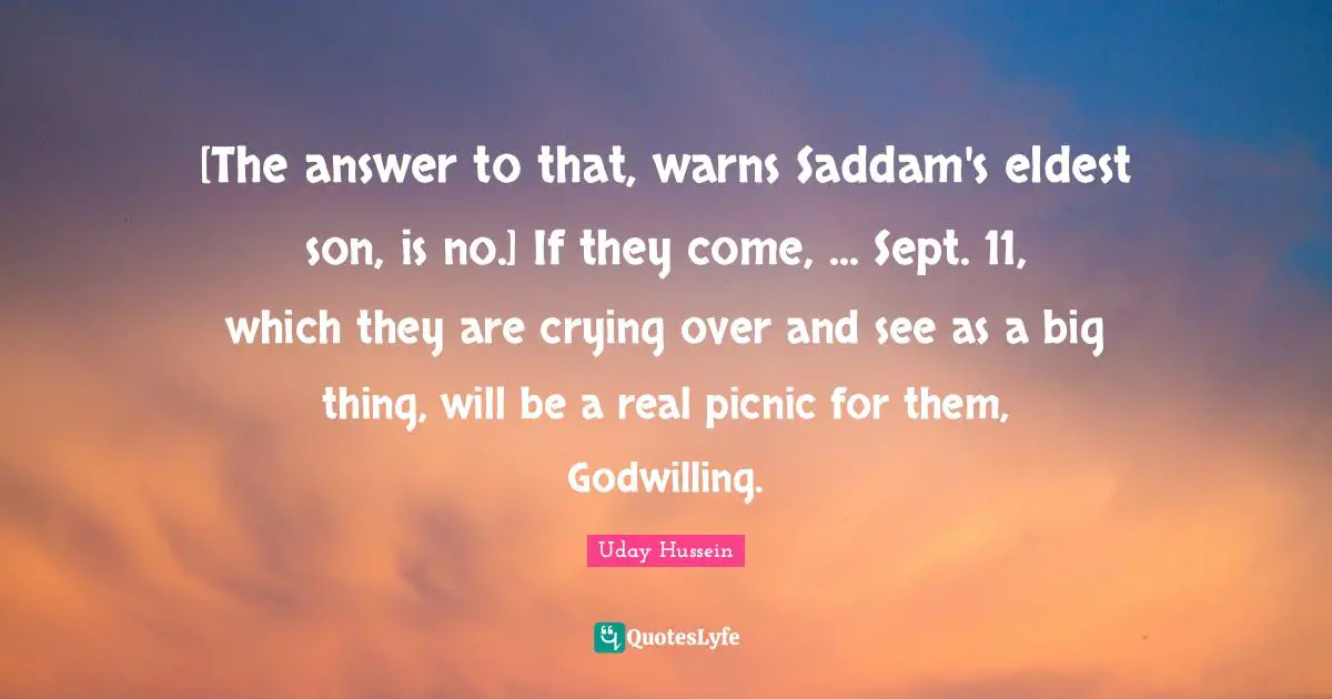 [The answer to that, warns Saddam's eldest son, is no.] If they come, ... Sept. 11, which they are crying over and see as a big thing, will be a real picnic for them, Godwilling.