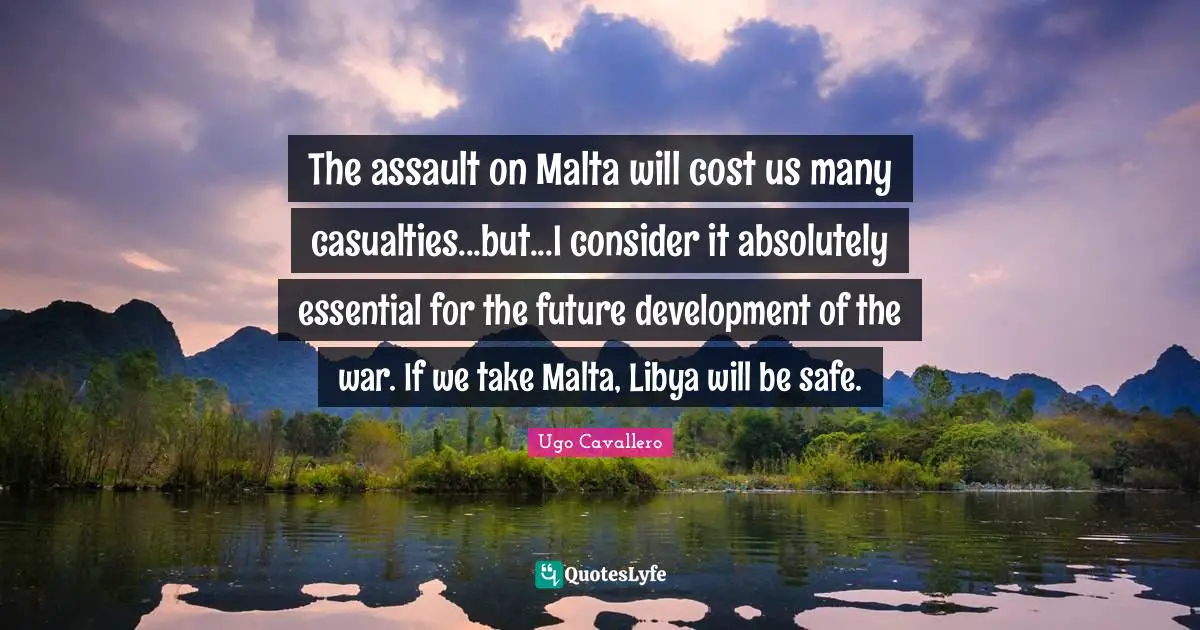 The assault on Malta will cost us many casualties...but...I consider it absolutely essential for the future development of the war. If we take Malta, Libya will be safe.