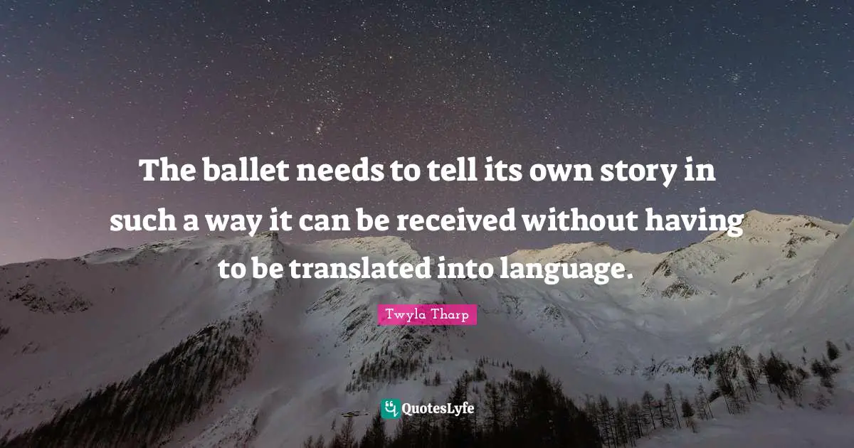 The ballet needs to tell its own story in such a way it can be received without having to be translated into language.