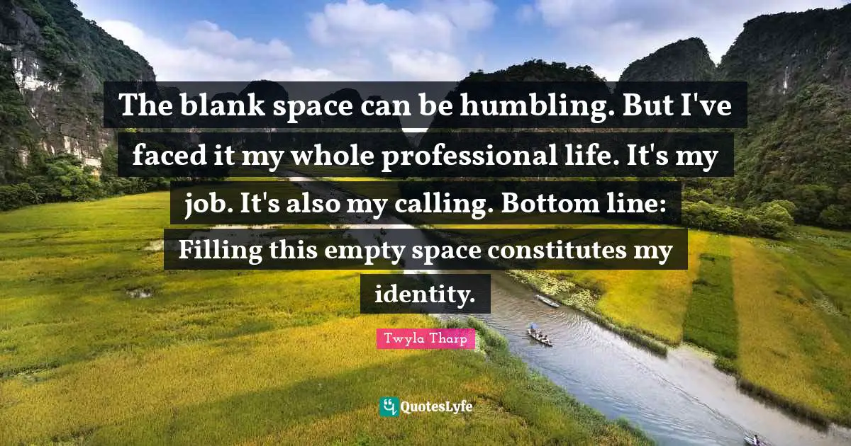 The blank space can be humbling. But I've faced it my whole professional life. It's my job. It's also my calling. Bottom line: Filling this empty space constitutes my identity.