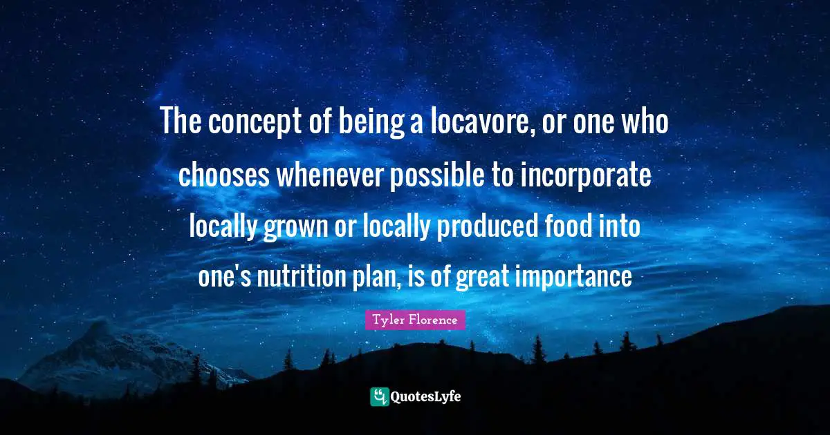 The concept of being a locavore, or one who chooses whenever possible to incorporate locally grown or locally produced food into one's nutrition plan, is of great importance
