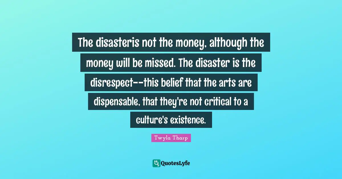 The disasteris not the money, although the money will be missed. The disaster is the disrespect--this belief that the arts are dispensable, that they're not critical to a culture's existence.