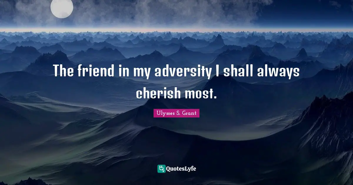 Ulysses S. Grant Quotes: "The friend in my adversity I shall always cherish most."