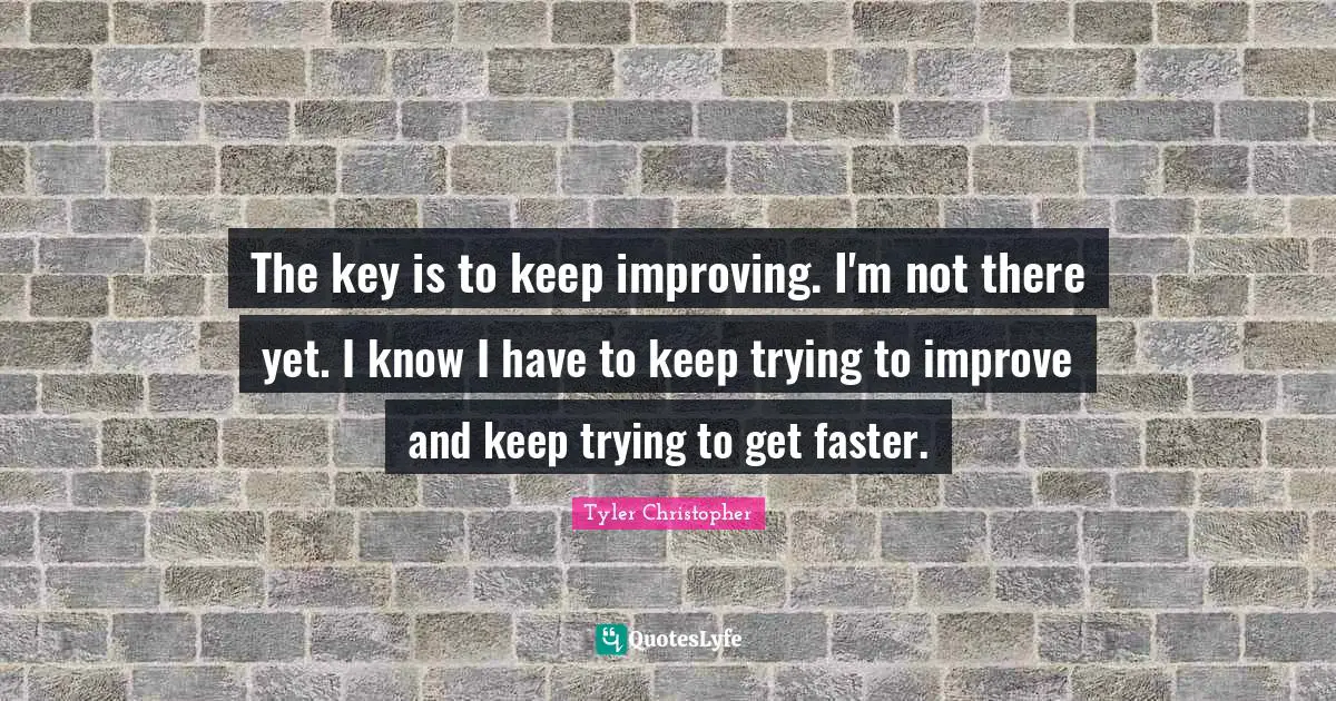 The key is to keep improving. I'm not there yet. I know I have to keep trying to improve and keep trying to get faster.