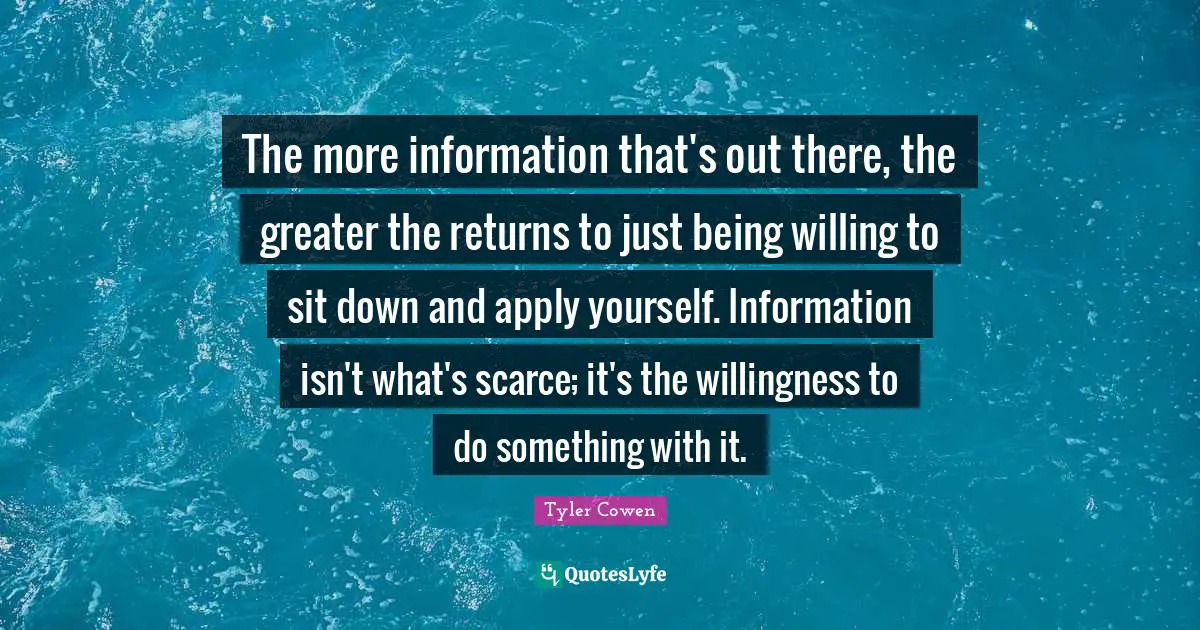 The more information that's out there, the greater the returns to just being willing to sit down and apply yourself. Information isn't what's scarce; it's the willingness to do something with it.