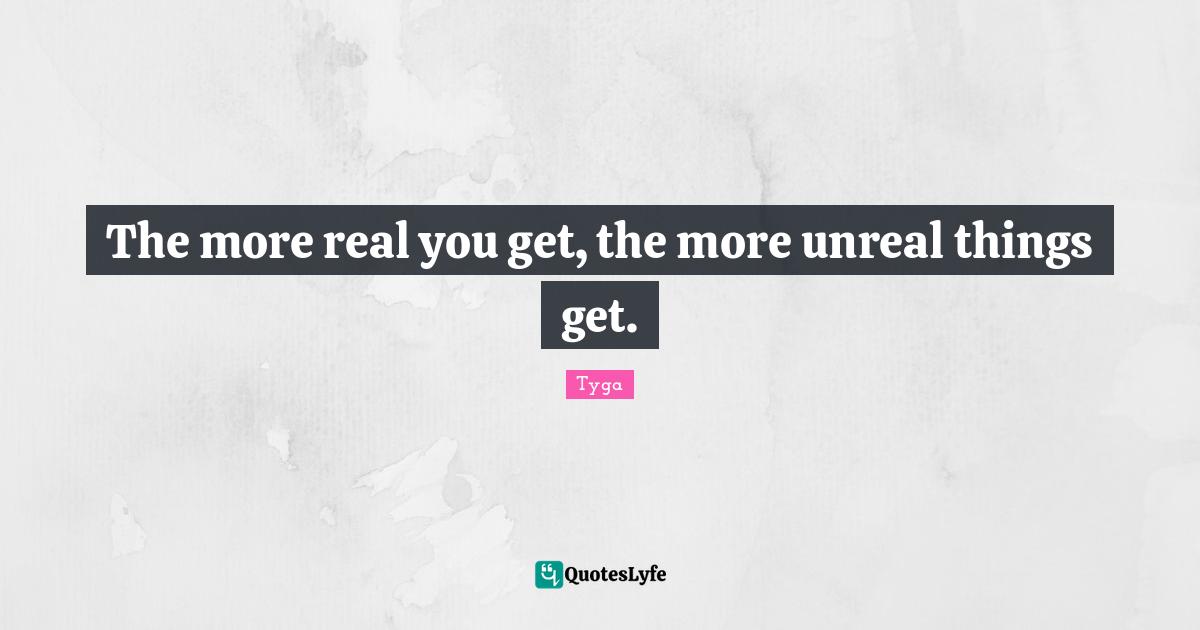 Unreal Quotes: "The more real you get, the more unreal things get."