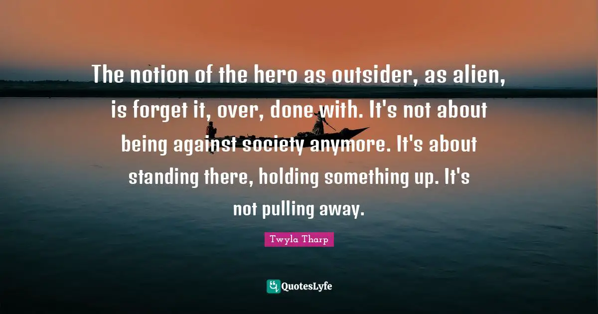 Standing There Quotes: "The notion of the hero as outsider, as alien, is forget it, over, done with. It's not about being against society anymore. It's about standing there, holding something up. It's not pulling away."