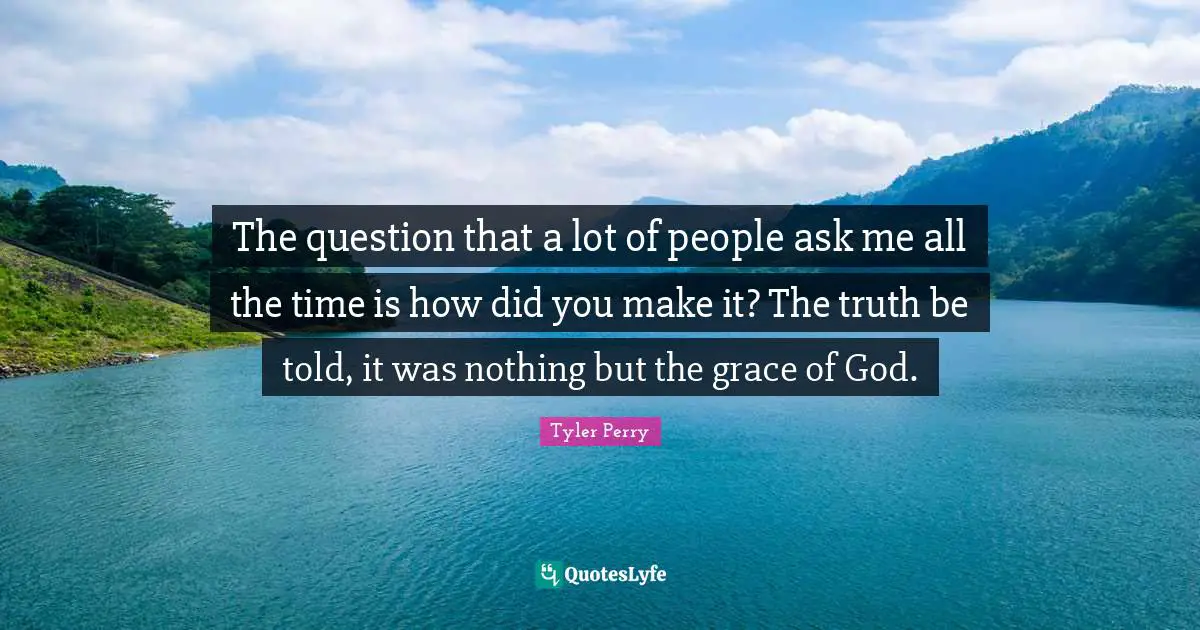 Truth Be Told Quotes: "The question that a lot of people ask me all the time is how did you make it? The truth be told, it was nothing but the grace of God."