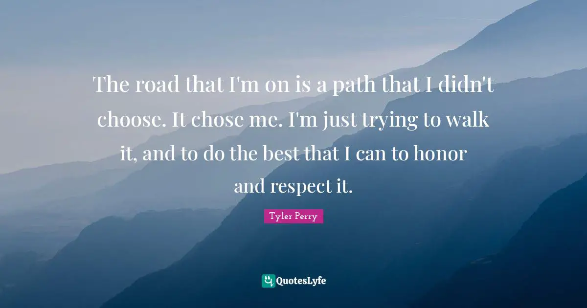 The road that I'm on is a path that I didn't choose. It chose me. I'm just trying to walk it, and to do the best that I can to honor and respect it.