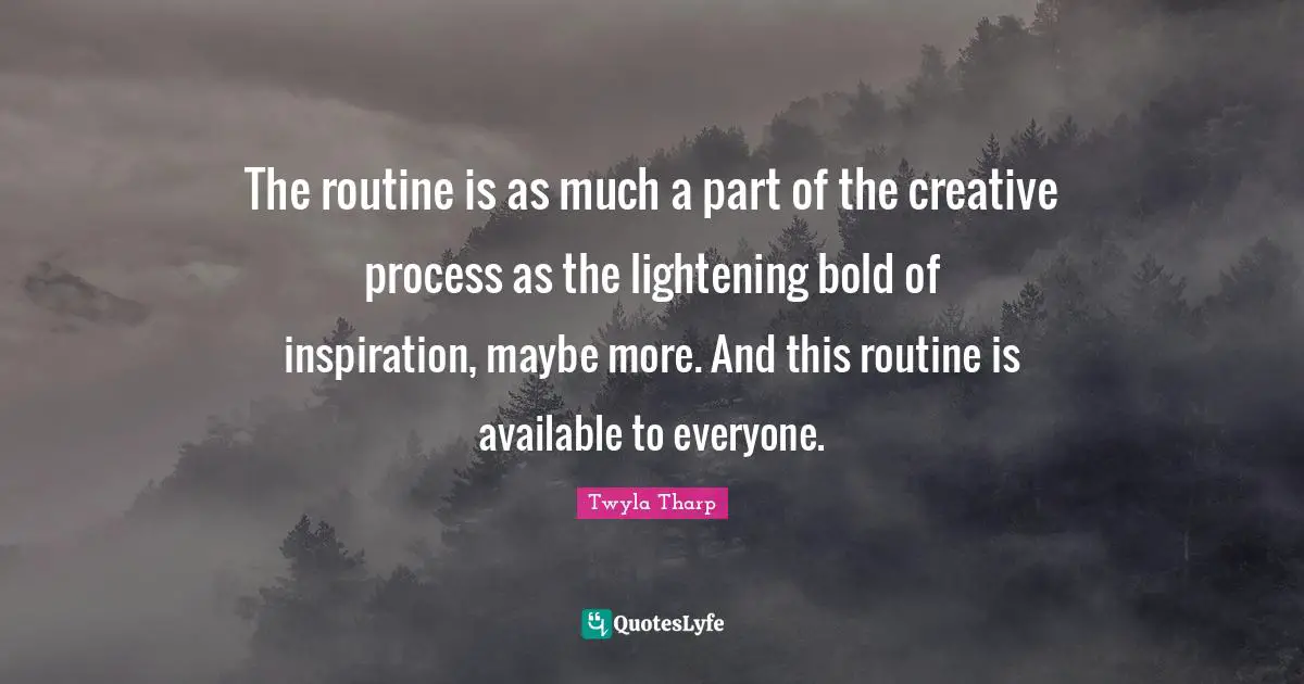 The routine is as much a part of the creative process as the lightening bold of inspiration, maybe more. And this routine is available to everyone.