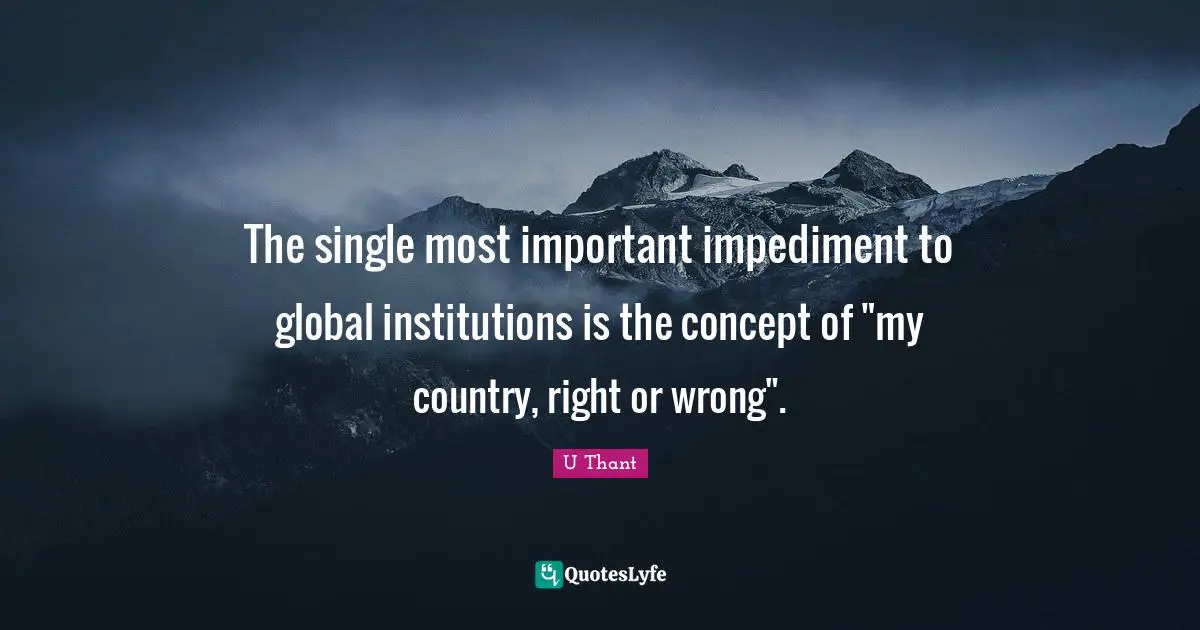The single most important impediment to global institutions is the concept of "my country, right or wrong".