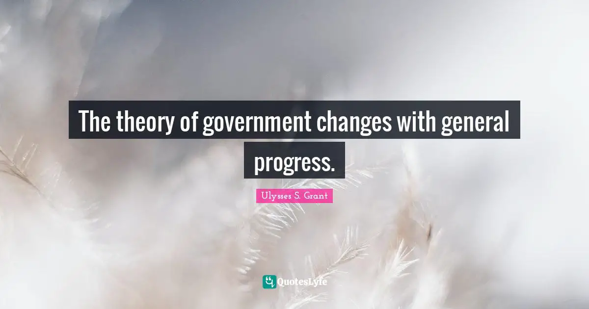 Ulysses S. Grant Quotes: "The theory of government changes with general progress."