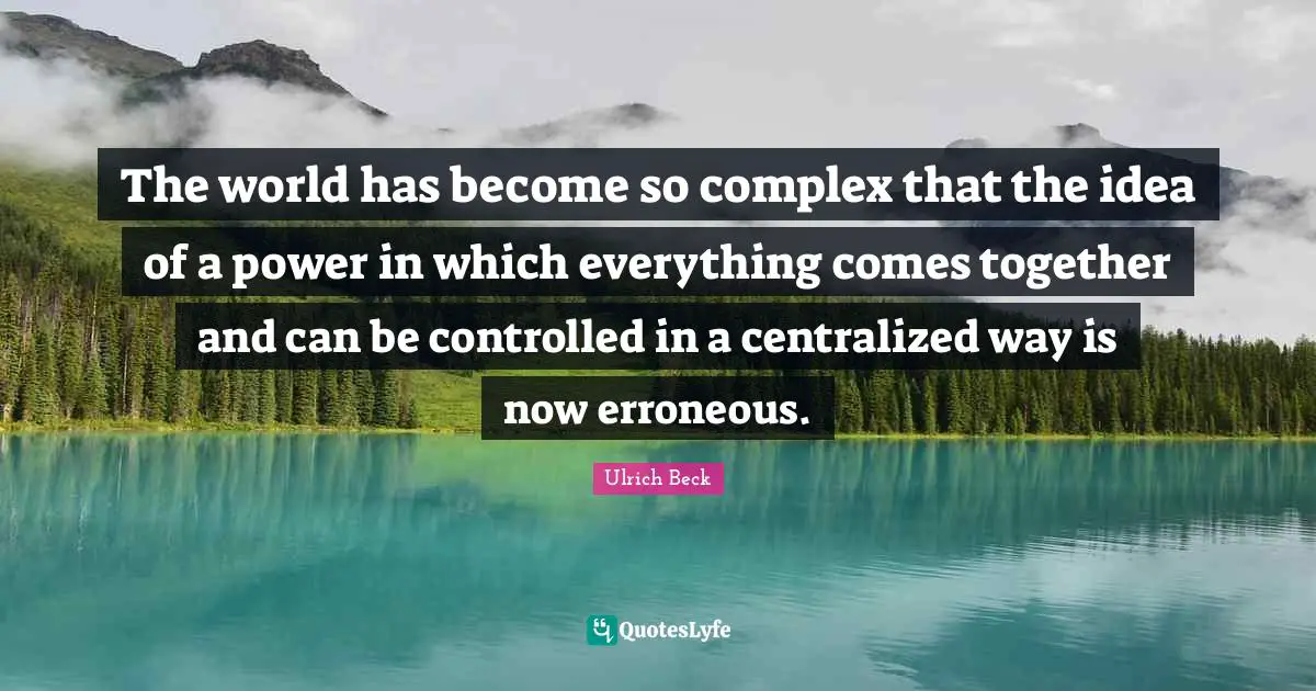 The world has become so complex that the idea of a power in which everything comes together and can be controlled in a centralized way is now erroneous.