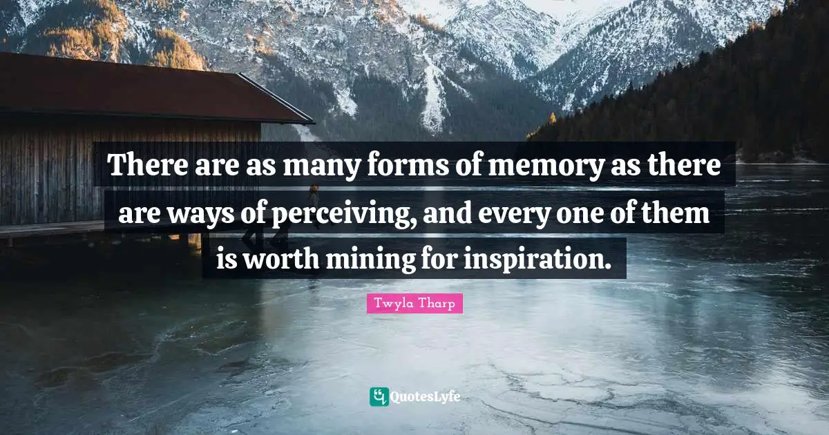There are as many forms of memory as there are ways of perceiving, and every one of them is worth mining for inspiration.