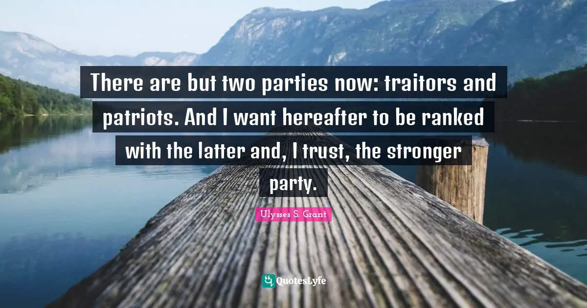 Ulysses S. Grant Quotes: There are but two parties now: traitors and patriots. And I want hereafter to be ranked with the latter and, I trust, the stronger party.