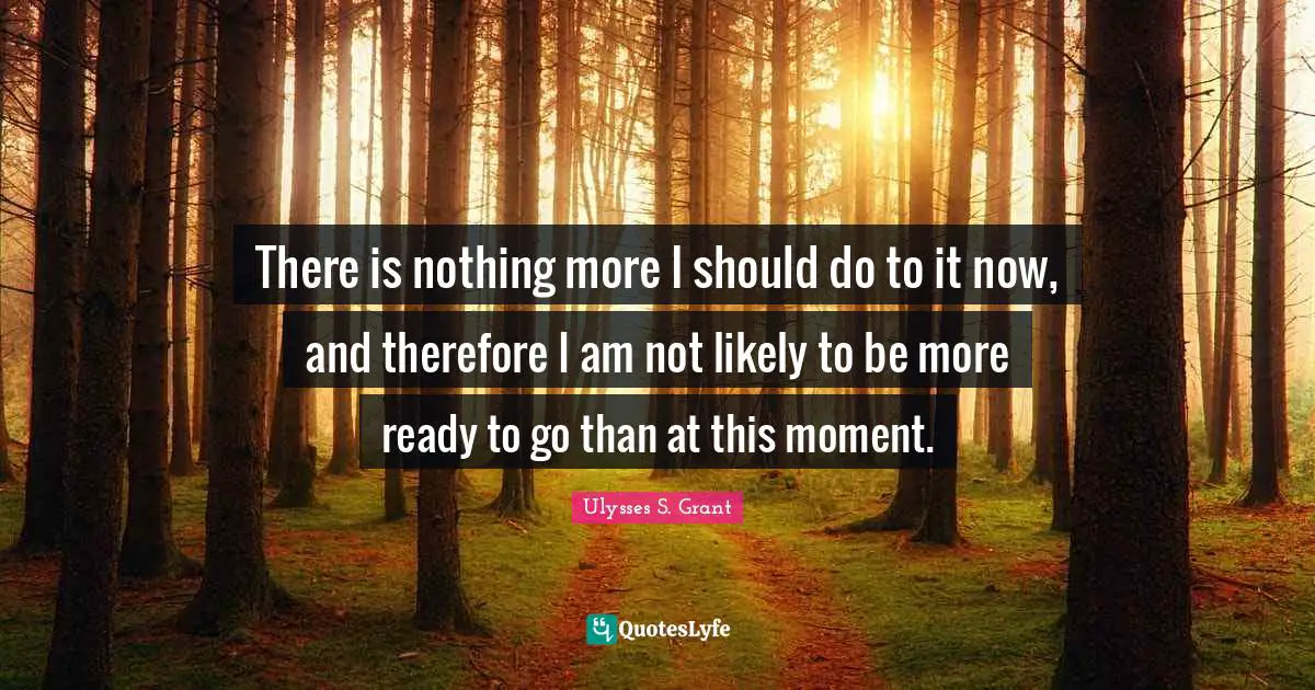 There is nothing more I should do to it now, and therefore I am not likely to be more ready to go than at this moment.