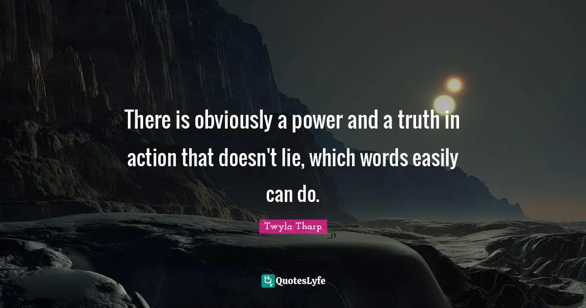 There is obviously a power and a truth in action that doesn't lie, which words easily can do.
