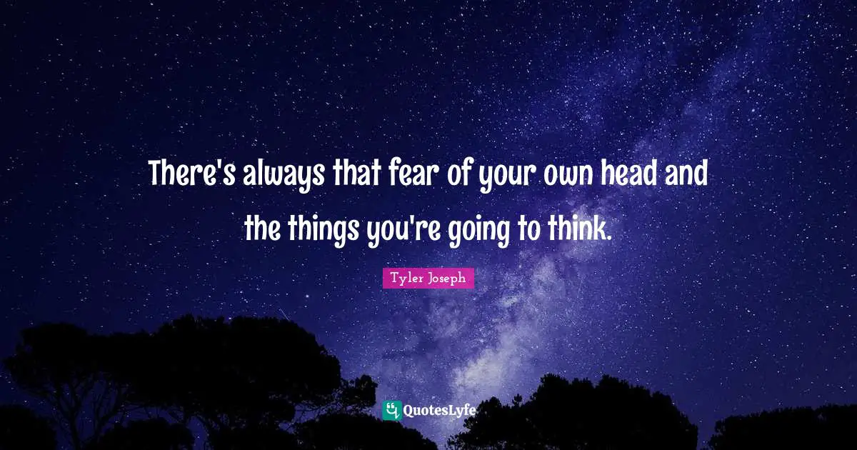 There's always that fear of your own head and the things you're going to think.