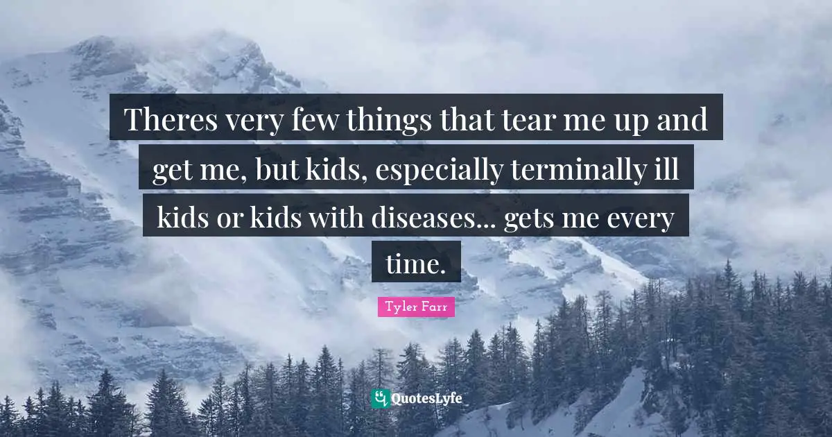 Theres very few things that tear me up and get me, but kids, especially terminally ill kids or kids with diseases... gets me every time.