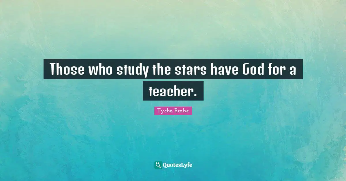 Tycho Brahe Quotes: "Those who study the stars have God for a teacher."