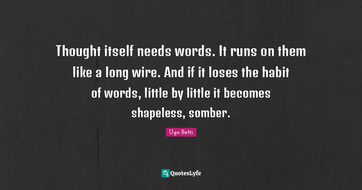 Thought itself needs words. It runs on them like a long wire. And if it loses the habit of words, little by little it becomes shapeless, somber.