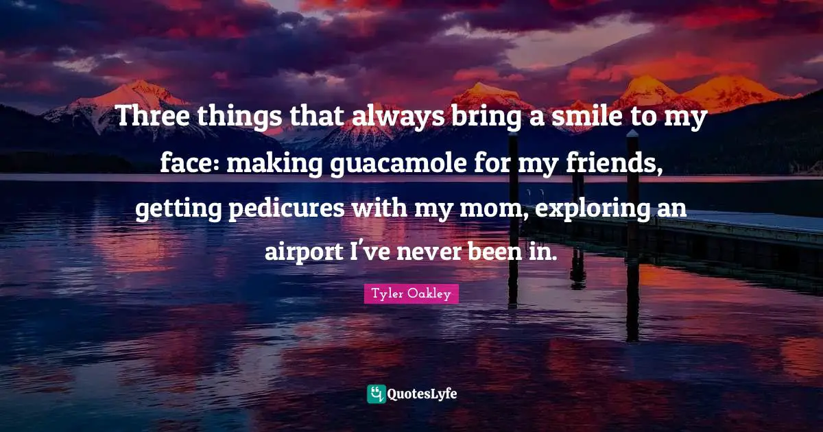 Tyler Oakley Quotes: "Three things that always bring a smile to my face: making guacamole for my friends, getting pedicures with my mom, exploring an airport I've never been in."