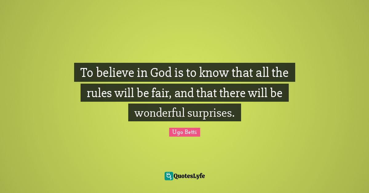To believe in God is to know that all the rules will be fair, and that there will be wonderful surprises.
