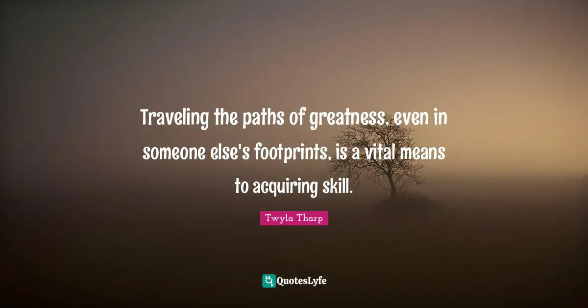 Traveling the paths of greatness, even in someone else's footprints, is a vital means to acquiring skill.