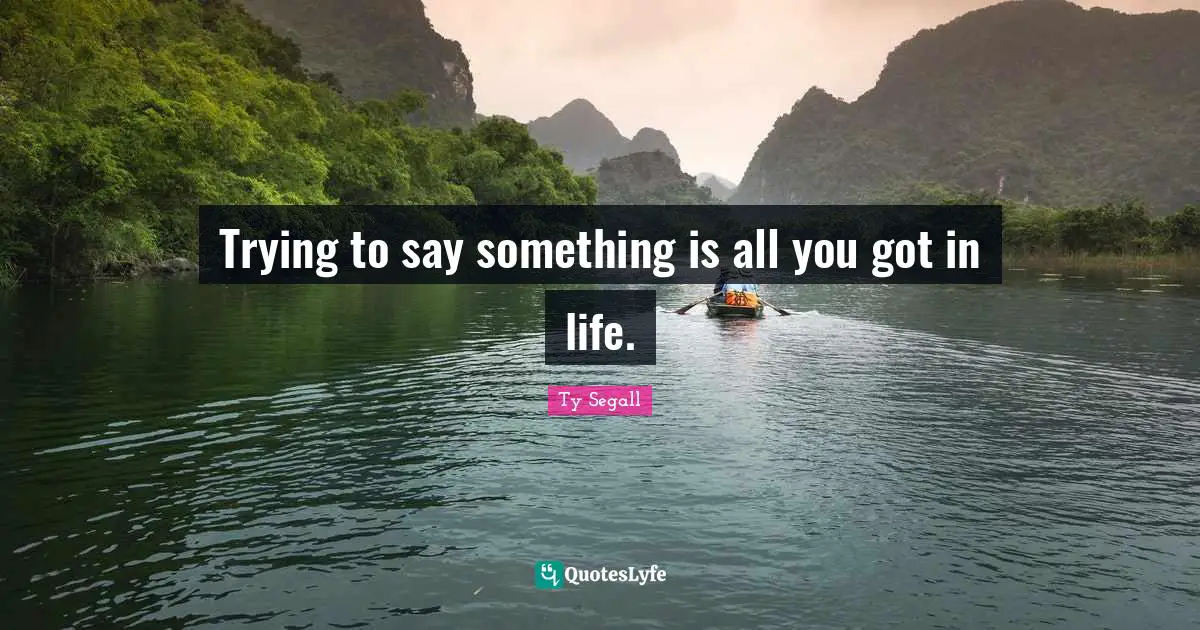 Trying to say something is all you got in life.