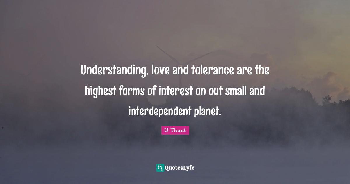 Understanding, love and tolerance are the highest forms of interest on out small and interdependent planet.