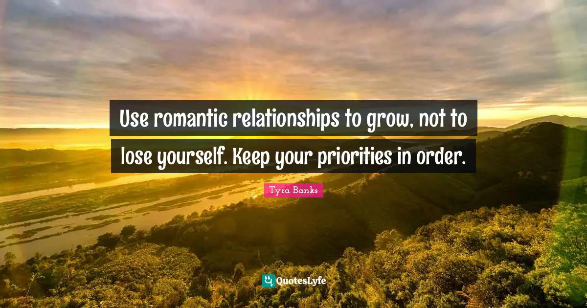 Use romantic relationships to grow, not to lose yourself. Keep your priorities in order.
