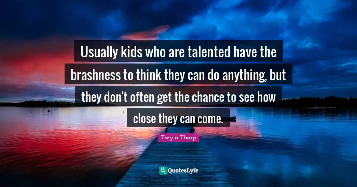 Usually kids who are talented have the brashness to think they can do anything, but they don't often get the chance to see how close they can come.