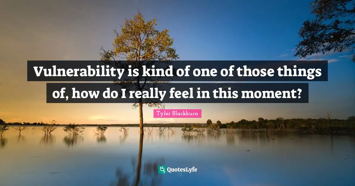 Vulnerability is kind of one of those things of, how do I really feel in this moment?