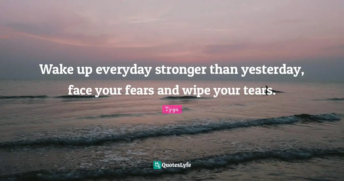 Wake up everyday stronger than yesterday, face your fears and wipe your tears.
