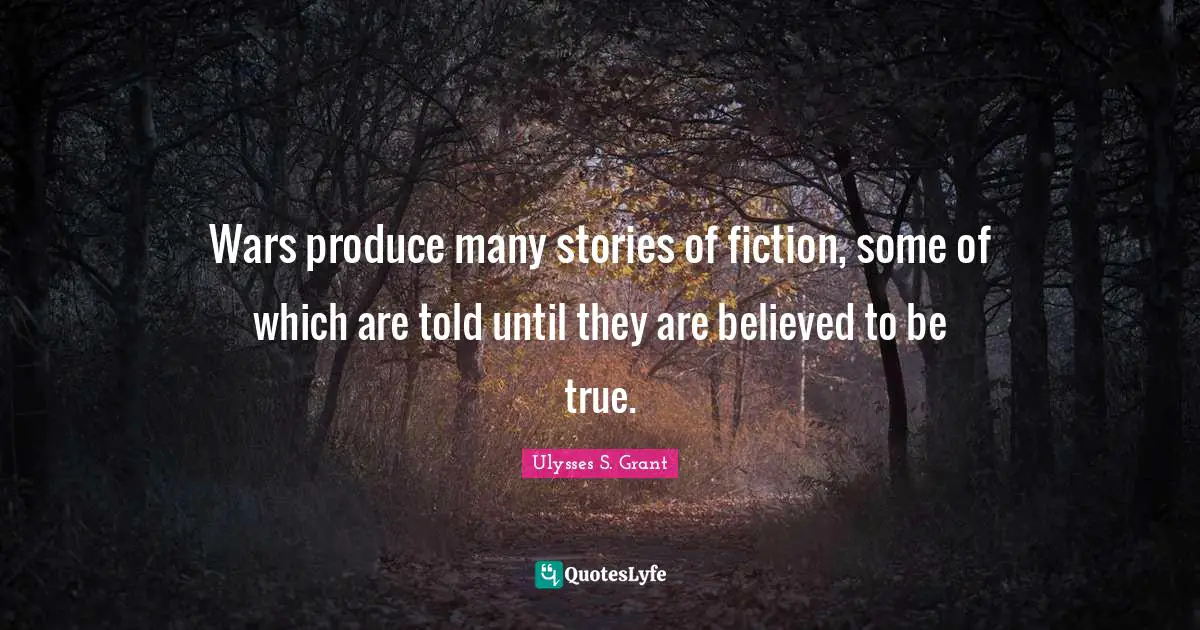 Ulysses S. Grant Quotes: "Wars produce many stories of fiction, some of which are told until they are believed to be true."