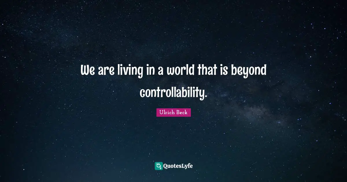 We are living in a world that is beyond controllability.